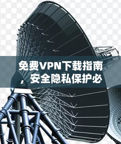 免费VPN下载指南,安全隐私保护必备 免费VPN下载指南,安全隐私保护必备