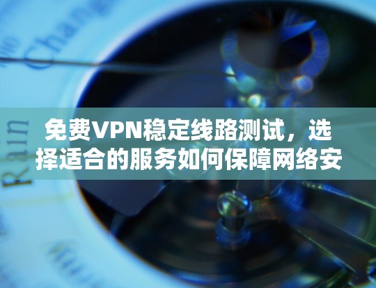 免费VPN稳定线路测试,选择适合的服务如何保障网络安全 免费VPN稳定线路测试,选择适合的服务如何保障网络安全