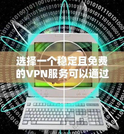 选择一个稳定且免费的VPN服务可以通过以下步骤进行 选择一个稳定且免费的VPN服务可以通过以下步骤进行