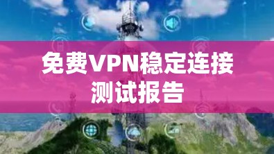 免费VPN稳定连接测试报告 免费VPN稳定连接测试报告
