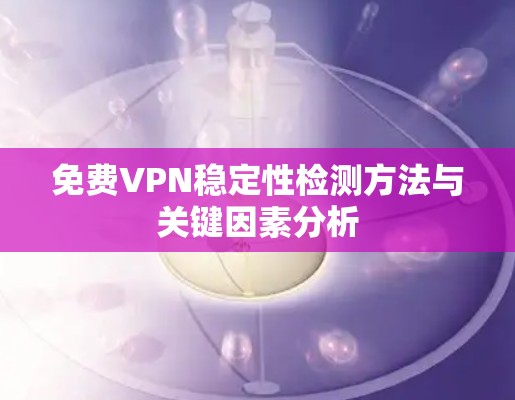 免费VPN稳定性检测方法与关键因素分析