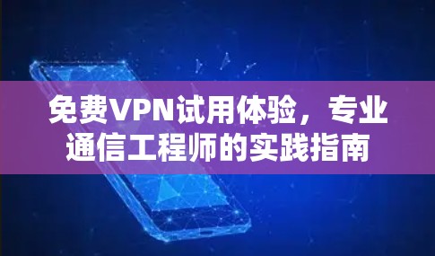 免费VPN试用体验,专业通信工程师的实践指南 免费VPN试用体验,专业通信工程师的实践指南