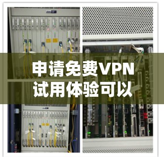 申请免费VPN试用体验可以遵循以下步骤,确保过程安全且高效
