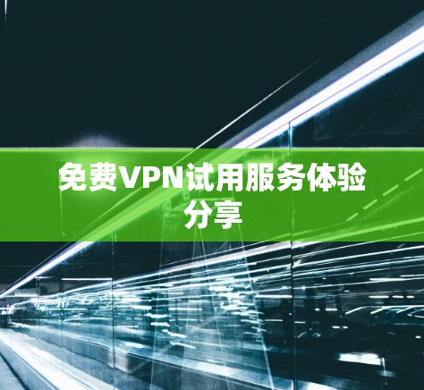 免费VPN试用服务体验分享 免费VPN试用服务体验分享