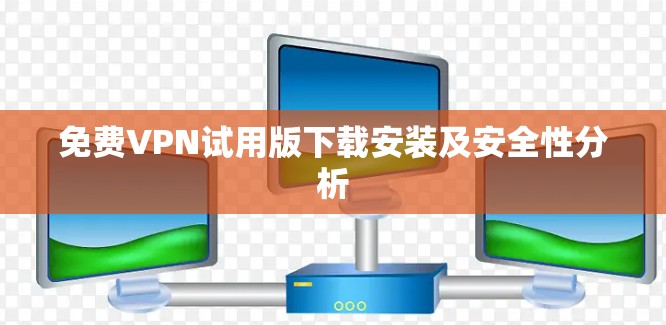 免费VPN试用版下载安装及安全性分析 免费VPN试用版下载安装及安全性分析