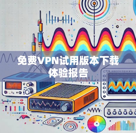 免费VPN试用版本下载体验报告