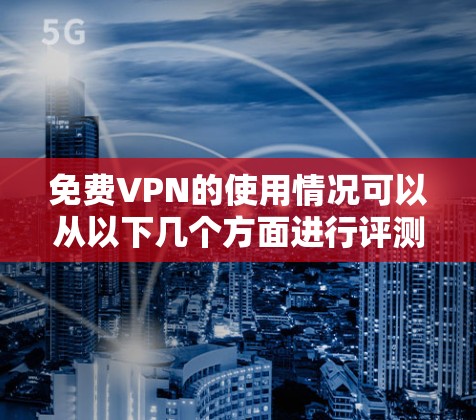 免费VPN的使用情况可以从以下几个方面进行评测和总结 免费VPN的使用情况可以从以下几个方面进行评测和总结