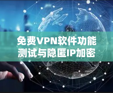 免费VPN软件功能测试与隐匿IP加密通信性能分析