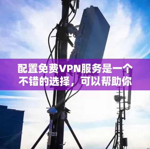 配置免费VPN服务是一个不错的选择,可以帮助你加密网络流量并保护隐私。以下是详细的步骤指南