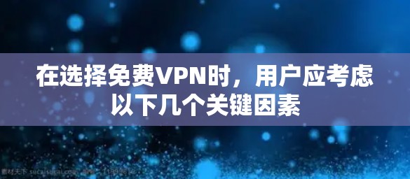 在选择免费VPN时，用户应考虑以下几个关键因素