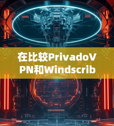在比较PrivadoVPN和Windscribe时，可以从以下几个关键因素进行分析