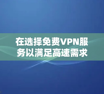 在选择免费VPN服务以满足高速需求时,以下是综合考虑的建议 在选择免费VPN服务以满足高速需求时,以下是综合考虑的建议