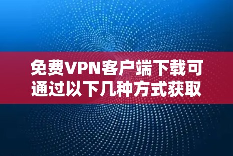 免费VPN客户端下载可通过以下几种方式获取