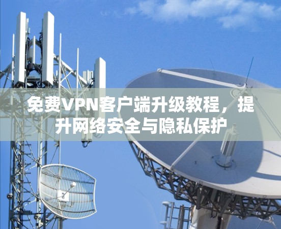 免费VPN客户端升级教程,提升网络安全与隐私保护