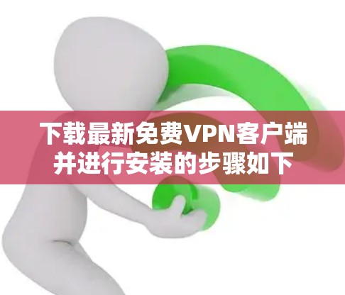 下载最新免费VPN客户端并进行安装的步骤如下 下载最新免费VPN客户端并进行安装的步骤如下