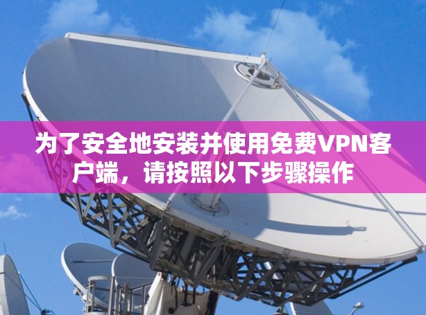 为了安全地安装并使用免费VPN客户端,请按照以下步骤操作 为了安全地安装并使用免费VPN客户端,请按照以下步骤操作