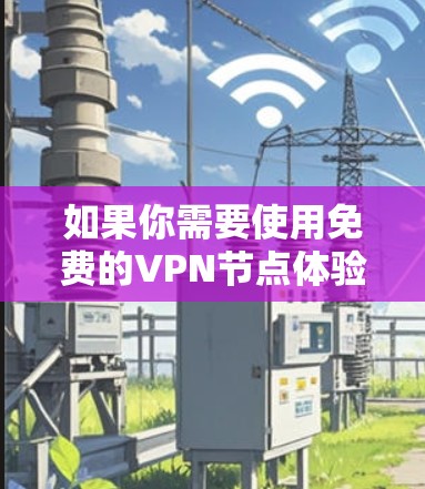 如果你需要使用免费的VPN节点体验，以下是一些推荐的免费VPN服务和节点