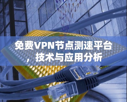 免费VPN节点测速平台，技术与应用分析