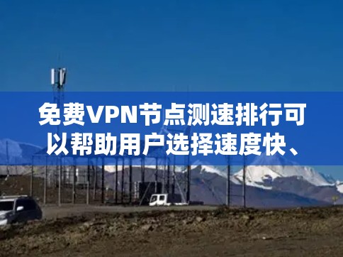 免费VPN节点测速排行可以帮助用户选择速度快、稳定可靠的服务。以下是详细的步骤和建议