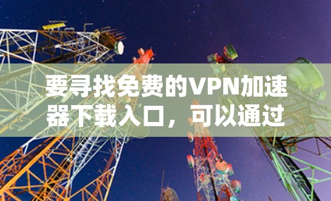 要寻找免费的VPN加速器下载入口,可以通过以下几种方式