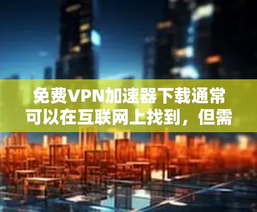 免费VPN加速器下载通常可以在互联网上找到，但需要注意以下几点