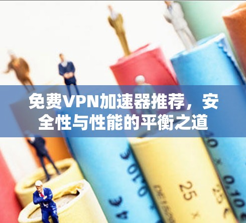 免费VPN加速器推荐，安全性与性能的平衡之道