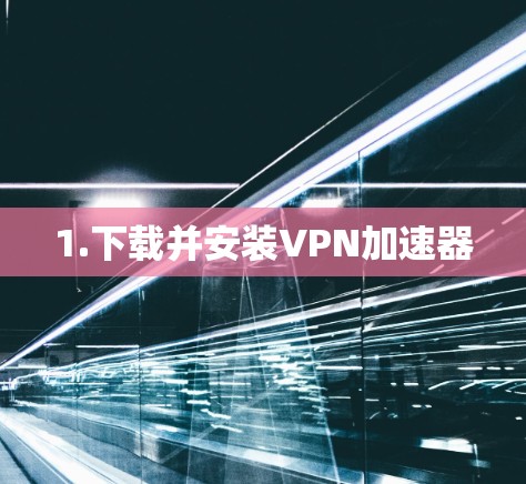 1.下载并安装VPN加速器 1.下载并安装VPN加速器