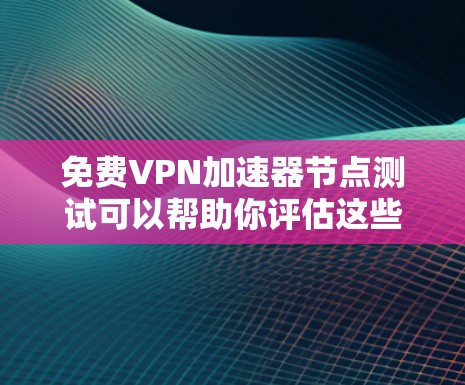 免费VPN加速器节点测试可以帮助你评估这些服务的性能、稳定性和适用性。以下是一些关键的测试步骤和建议