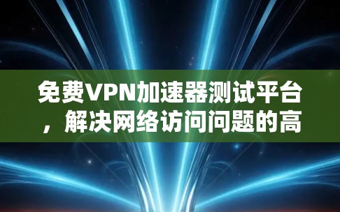 免费VPN加速器测试平台，解决网络访问问题的高效解决方案