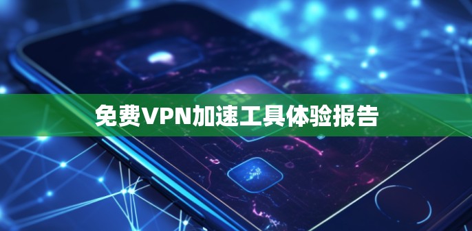 免费VPN加速工具体验报告 免费VPN加速工具体验报告