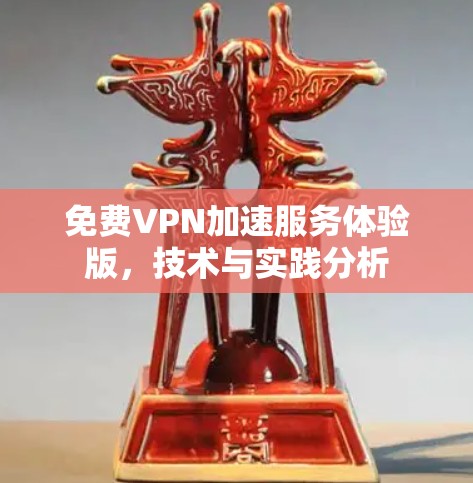 免费VPN加速服务体验版,技术与实践分析 免费VPN加速服务体验版,技术与实践分析