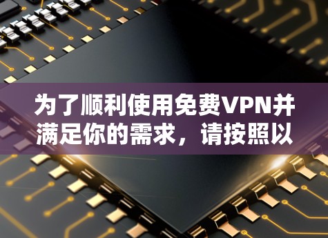 为了顺利使用免费VPN并满足你的需求，请按照以下步骤操作