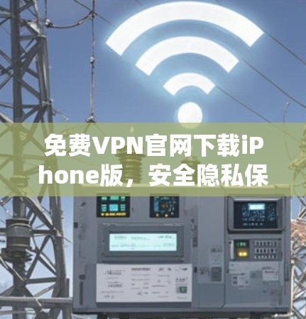 免费VPN官网下载iPhone版,安全隐私保护指南