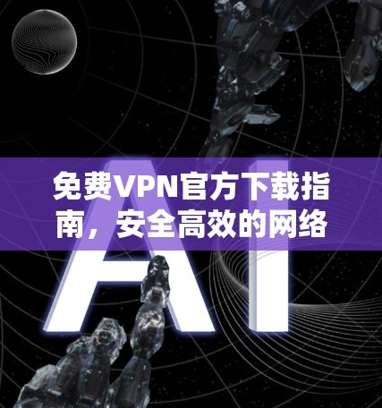 免费VPN官方下载指南，安全高效的网络解决方案