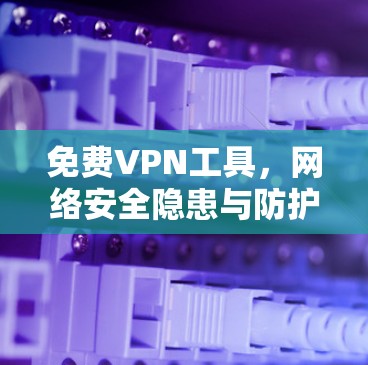 免费VPN工具，网络安全隐患与防护策略
