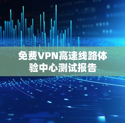 免费VPN高速线路体验中心测试报告
