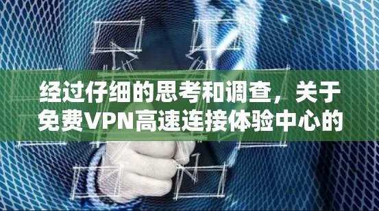 经过仔细的思考和调查,关于免费VPN高速连接体验中心的概念,可以得出以下结论 经过仔细的思考和调查,关于免费VPN高速连接体验中心的概念,可以得出以下结论