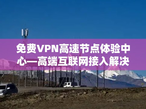 免费VPN高速节点体验中心—高端互联网接入解决方案
