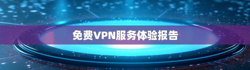 免费VPN服务体验报告