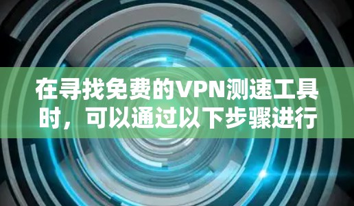 在寻找免费的VPN测速工具时，可以通过以下步骤进行分析和选择