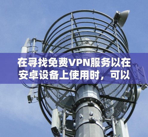在寻找免费VPN服务以在安卓设备上使用时,可以按照以下步骤进行