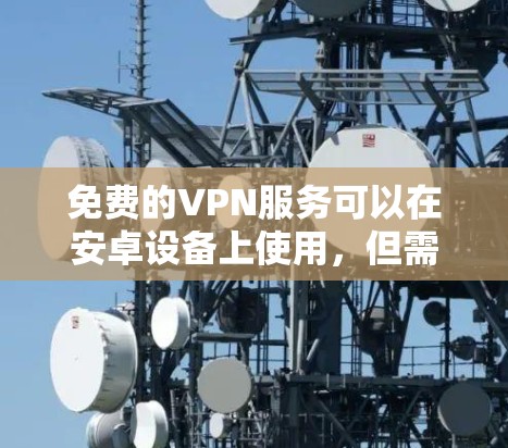 免费的VPN服务可以在安卓设备上使用,但需要注意以下几点