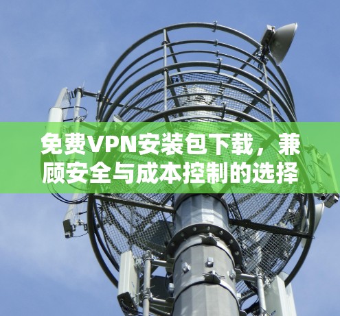 免费VPN安装包下载,兼顾安全与成本控制的选择分析