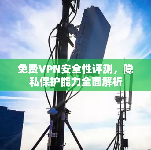 免费VPN安全性评测,隐私保护能力全面解析