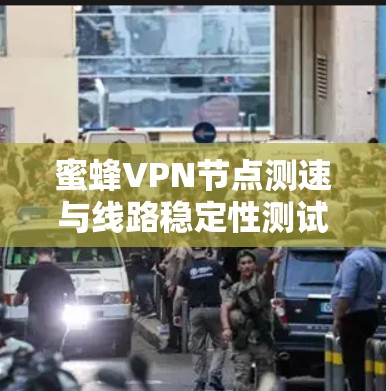 蜜蜂VPN节点测速与线路稳定性测试分析