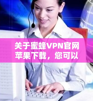 关于蜜蜂VPN官网苹果下载,您可以按照以下步骤操作 关于蜜蜂VPN官网苹果下载,您可以按照以下步骤操作
