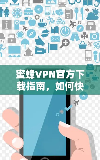 蜜蜂VPN官方下载指南,如何快速获取最新版本