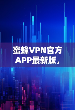蜜蜂VPN官方APP最新版,技术革新与用户体验提升