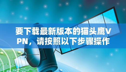 要下载最新版本的猫头鹰VPN,请按照以下步骤操作 要下载最新版本的猫头鹰VPN,请按照以下步骤操作