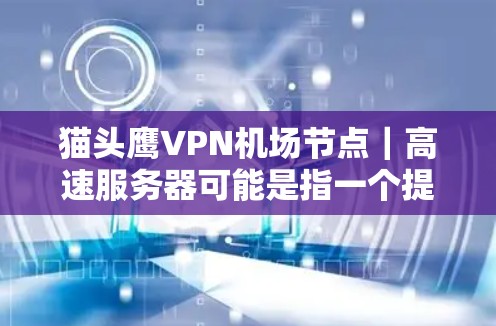 猫头鹰VPN机场节点|高速服务器可能是指一个提供高速VPN服务的机场节点,用于通过高速服务器加速互联网连接,确保网络安全和隐私保护。以下是一些可能相关的信息和建议 猫头鹰VPN机场节点|高速服务器可能是指一个提供高速VPN服务的机场节点,用于通过高速服务器加速互联网连接,确保网络安全和隐私保护。以下是一些可能相关的信息和建议
